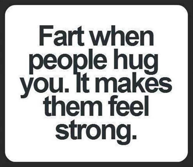 fart when people hug - Fart when people hug you. It makes them feel strong.