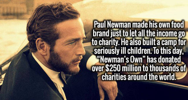 beard - Paul Newman made his own food brand just to let all the income go to charity. He also built a camp for seriously ill children. To this day, "Newman's Own" has donated over $250 million to thousands of charities around the world.