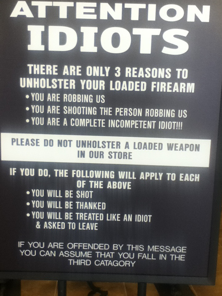 random pic funny store sign - Attention Idiots There Are Only 3 Reasons To Unholster Your Loaded Firearm You Are Robbing Us You Are Shooting The Person Robbing Us You Are A Complete Incompetent Idiot!!! Please Do Not Unholster A Loaded Weapon In Our Store