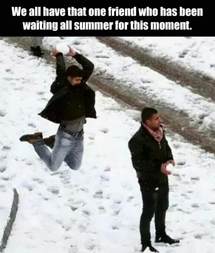 funny snow - We all have that one friend who has been waiting all summer for this moment.