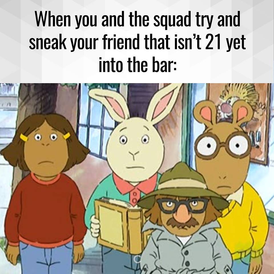 arthur no - When you and the squad try and sneak your friend that isn't 21 yet into the bar