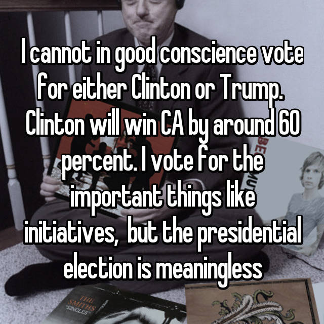 walking and talking (1996) - I cannot in good conscience vote for either Clinton or Trump Clinton will win Ca by around 60 4 percent. I vote for the important things initiatives, but the presidential election is meaningless Smiths Soles