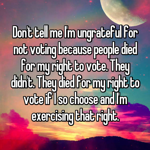 no one can replace you best friend - Don't tell me Imungrateful for not voting because people died for my right to vote. They dicht. They died for my right to vote if Iso choose andim exercising that right.