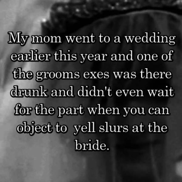 monochrome photography - My mom went to a wedding earlier this year and one of the grooms exes was there drunk and didn't even wait for the part when you can object to yell slurs at the bride.