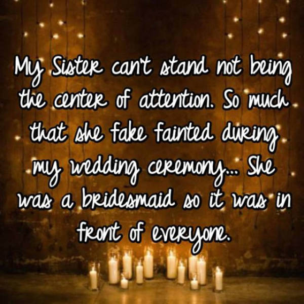 night - My Sister cant stand not being the center of attention. So much. . that she fake fainted during my wedding ceremony. She . was a bridesmaid so it was in front of everyone.