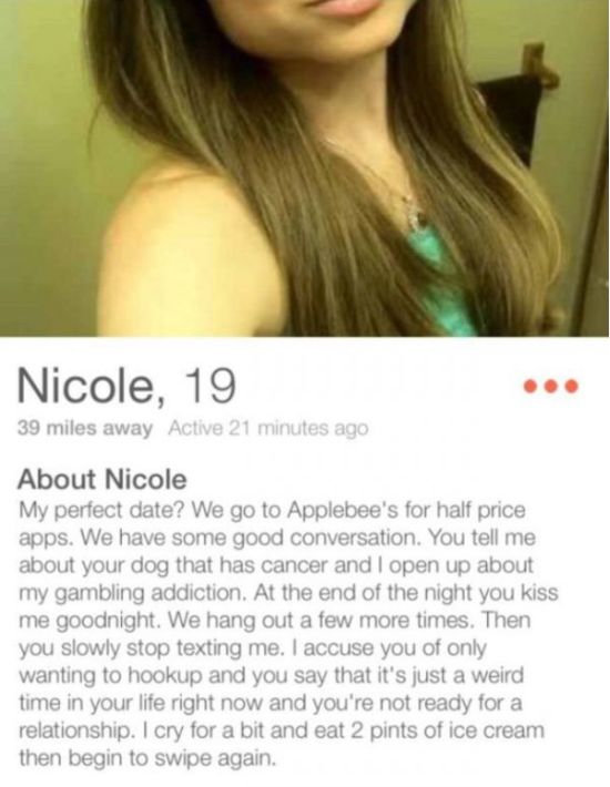 tinder slags - Nicole, 19 39 miles away Active 21 minutes ago About Nicole My perfect date? We go to Applebee's for half price apps. We have some good conversation. You tell me about your dog that has cancer and I open up about my gambling addiction. At t