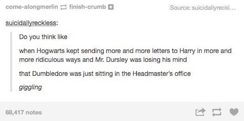 tumblr - document - comealongmerlin finishcrumb Source suicidallyreckl... suicidallyreckless Do you think when Hogwarts kept sending more and more letters to Harry in more and more ridiculous ways and Mr. Dursley was losing his mind that Dumbledore was ju