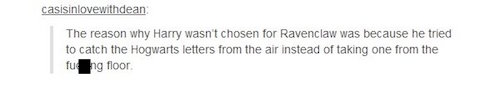 tumblr - angle - casisinlovewithdean The reason why Harry wasn't chosen for Ravenclaw was because he tried to catch the Hogwarts letters from the air instead of taking one from the fueng floor