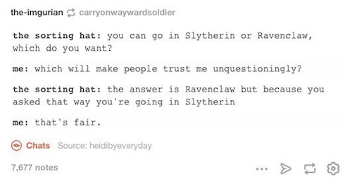 tumblr - slytherins like - theimgurian carryonwaywardsoldier the sorting hat you can go in Slytherin or Ravenclaw, which do you want? me which will make people trust me unquestioningly? the sorting hat the answer is Ravenclaw but because you asked that wa