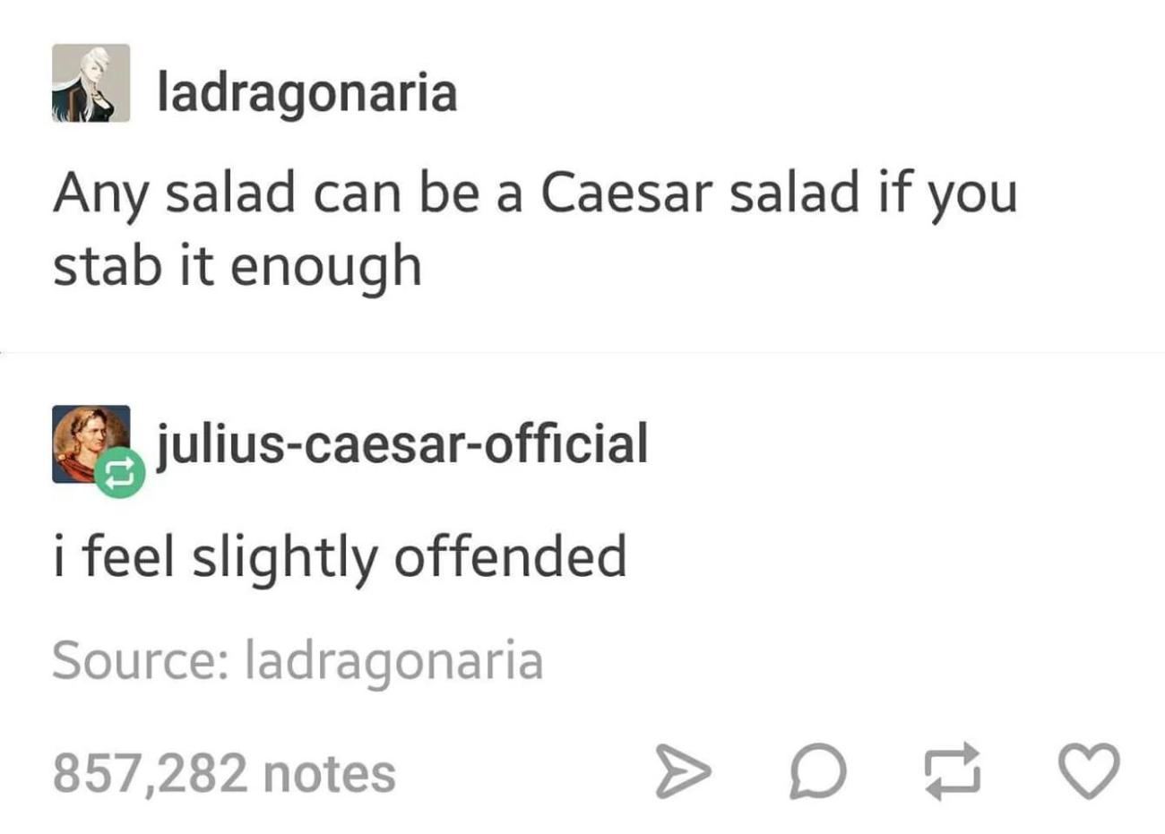 julius caesar memes - his ladragonaria Any salad can be a Caesar salad if you stab it enough 2. juliuscaesarofficial i feel slightly offended Source ladragonaria 857,282 notes > D E