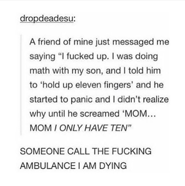 funny tumblr posts 2016 - dropdeadesu A friend of mine just messaged me saying I fucked up. I was doing math with my son, and I told him to 'hold up eleven fingers' and he started to panic and I didn't realize why until he screamed 'Mom... Mom I Only Have
