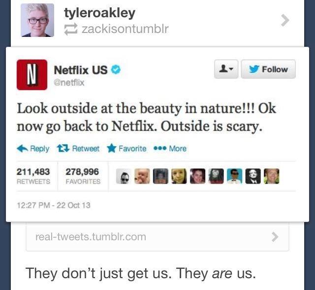 netflix funny - tyleroakley zackisontumblr Netflix Us Look outside at the beauty in nature!!! Ok now go back to Netflix. Outside is scary. t3 Retweet Favorite ... More 211,483 278,996 300D N Favorites 22 Oct 13 realtweets.tumblr.com They don't just get us