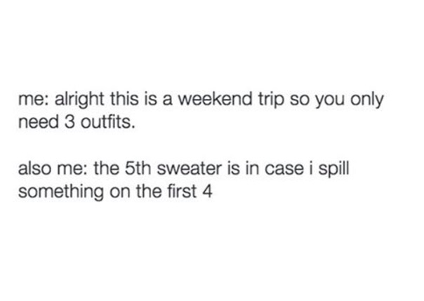 people don t listen they just wait - me alright this is a weekend trip so you only need 3 outfits. also me the 5th sweater is in case i spill something on the first 4