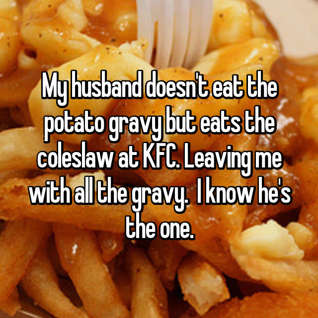 coppertone - My husband doesnt eat the potato gravybut eats the coleslaw at Kfc. Leaving me with all the gravy. I know he's the one.