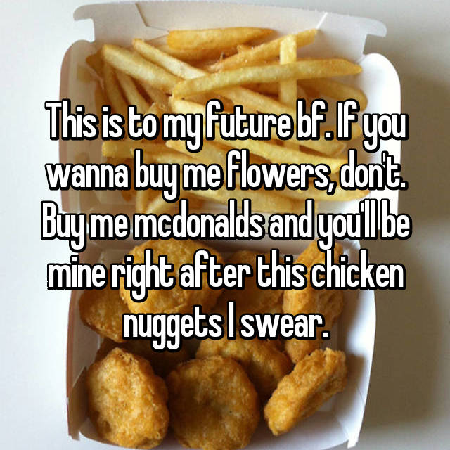 junk food - This is to my future bf. If you wanna buy me flowers, dont Buy me mcdonalds and youll be mine right after this chicken nuggets I swear.