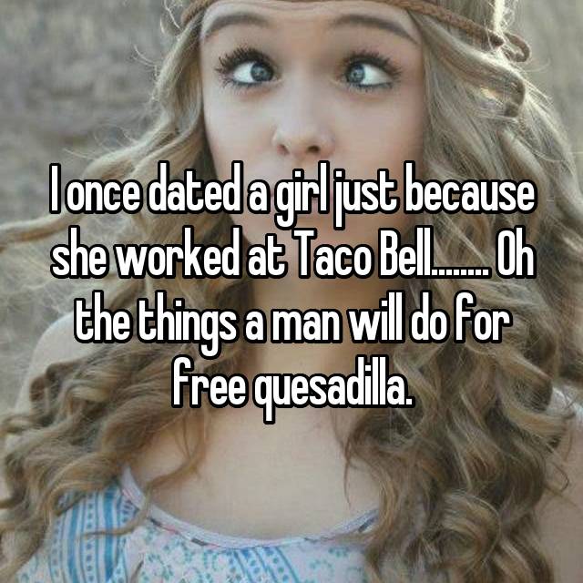blond - lonce dated a girljust because she worked at Taco Bell ...Oh the things a man will do for free quesadilla