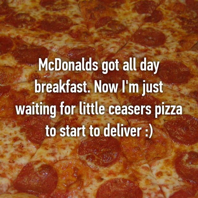 pizza - McDonalds got all day breakfast. Now I'm just waiting for little ceasers pizza to start to deliver