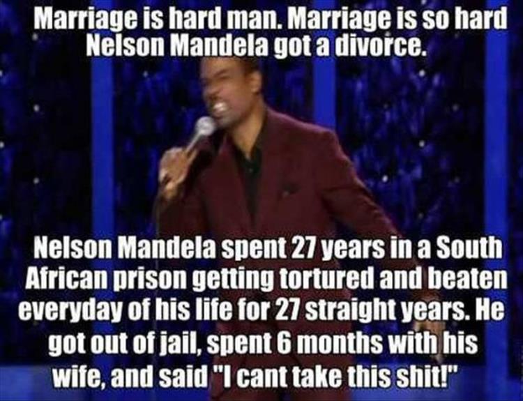marriage is hard nelson mandela - Marriage is hard man. Marriage is so hard Nelson Mandela got a divorce. Nelson Mandela spent 27 years in a South African prison getting tortured and beaten everyday of his life for 27 straight years. He got out of jail, s