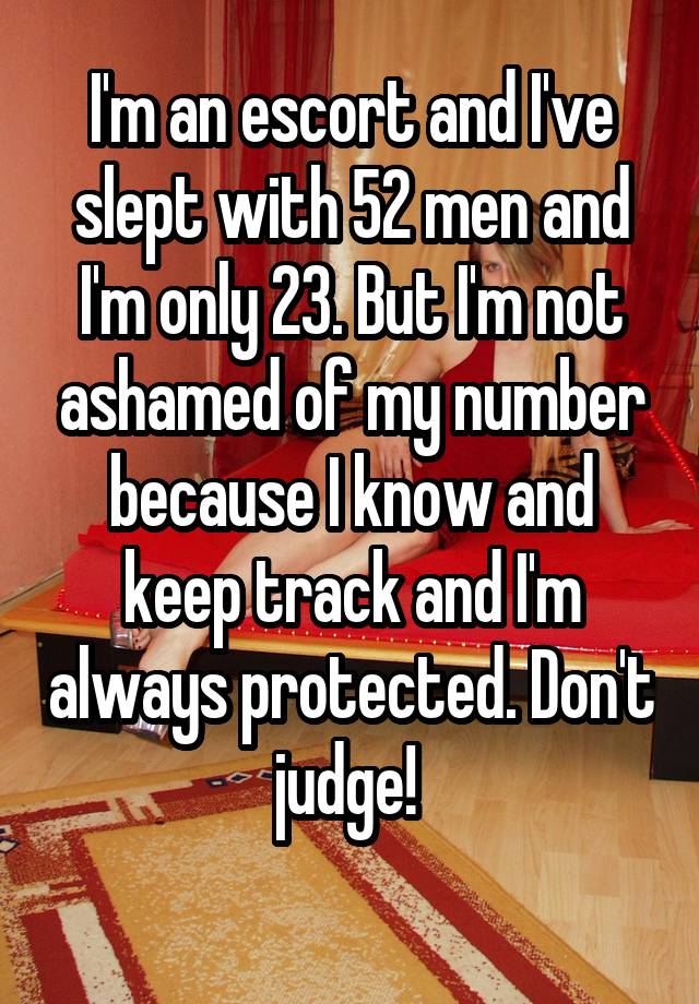floor - Im an escort and I've slept with 52 men and I'm only 23. But I'm not ashamed of my number because lknow and keep track and I'm always protected. Don't judge!