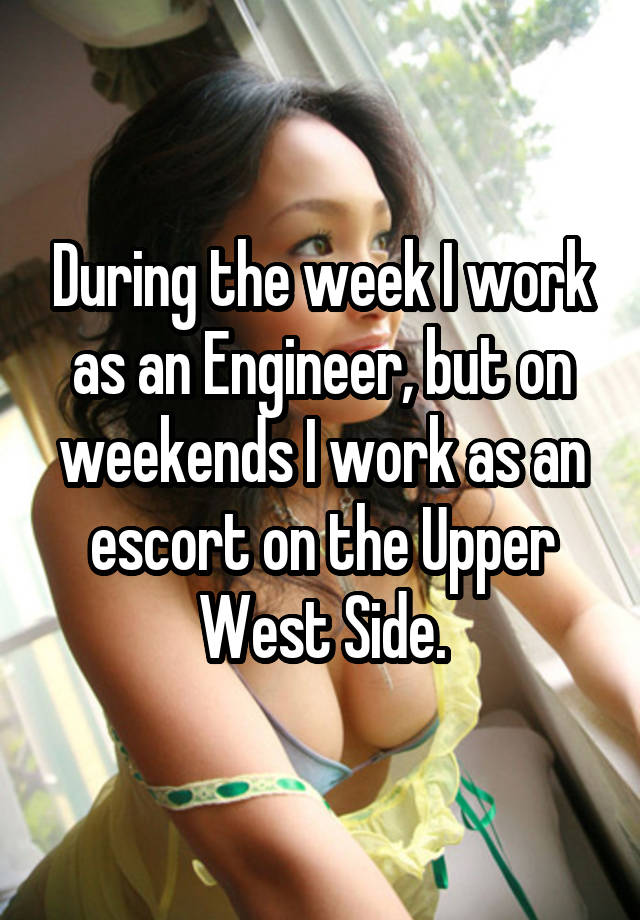 During the weeklwork as an Engineer, but on weekends I workasan escort on the Upper West Side.
