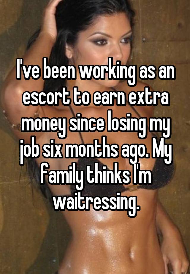 I've been working as an escort to earn extra money since losing my job six months ago. My family thinks I'm waitressing