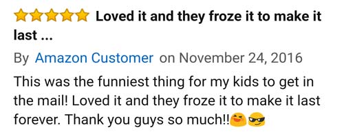 amazon reviews- number - Loved it and they froze it to make it last... By Amazon Customer on This was the funniest thing for my kids to get in the mail! Loved it and they froze it to make it last forever. Thank you guys so much!!