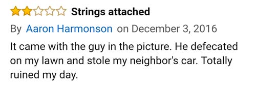 amazon reviews- men vs women joke - Strings attached By Aaron Harmonson on It came with the guy in the picture. He defecated on my lawn and stole my neighbor's car. Totally ruined my day.
