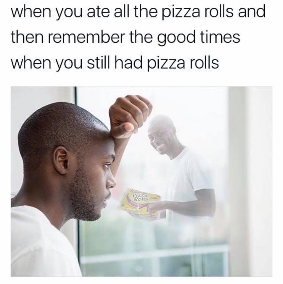 memes- pizza rolls meme - when you ate all the pizza rolls and then remember the good times when you still had pizza rolls