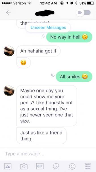 memes- screenshot - .... Verizon 10 51% D ther. Unseen Messages No way in hell Ah hahaha got it All smiles Maybe one day you could show me your penis? honestly not as a sexual thing. I've just never seen one that size. Just as a friend thing. Type a messa