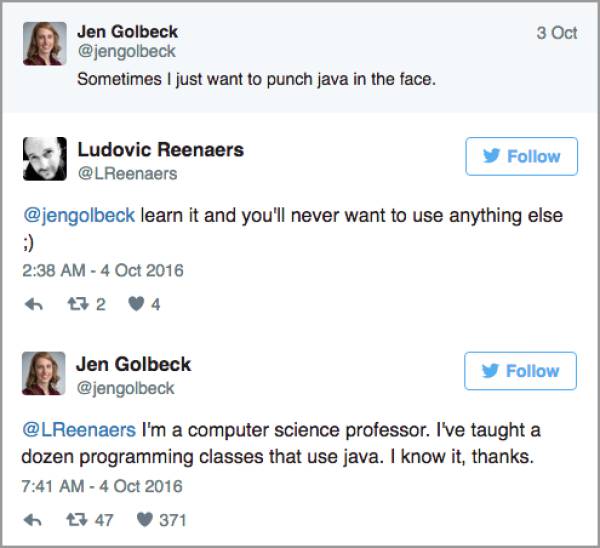 people getting called out on social media - 3 Oct Jen Golbeck Sometimes I just want to punch java in the face. Ludovic Reenaers learn it and you'll never want to use anything else 324 Jen Golbeck I'm a computer science professor. I've taught a dozen progr