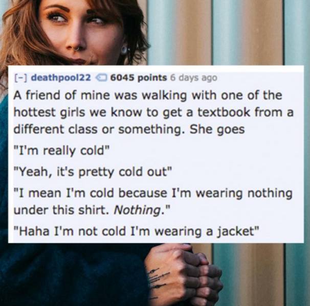 photo caption - deathpool22 6045 points 6 days ago A friend of mine was walking with one of the hottest girls we know to get a textbook from a different class or something. She goes "I'm really cold" "Yeah, it's pretty cold out" "I mean I'm cold because I