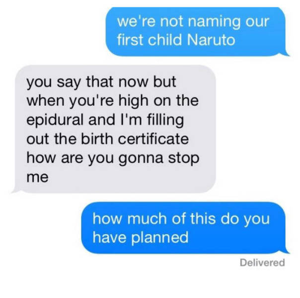 were not naming our child naruto - we're not naming our first child Naruto you say that now but when you're high on the epidural and I'm filling out the birth certificate how are you gonna stop me how much of this do you have planned Delivered