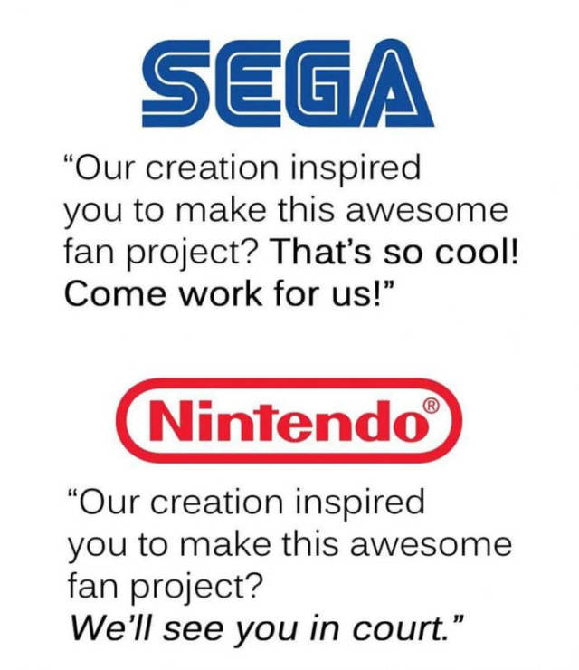 sega - Sega "Our creation inspired you to make this awesome fan project? That's so cool! Come work for us!" Nintendo "Our creation inspired you to make this awesome fan project? We'll see you in court."