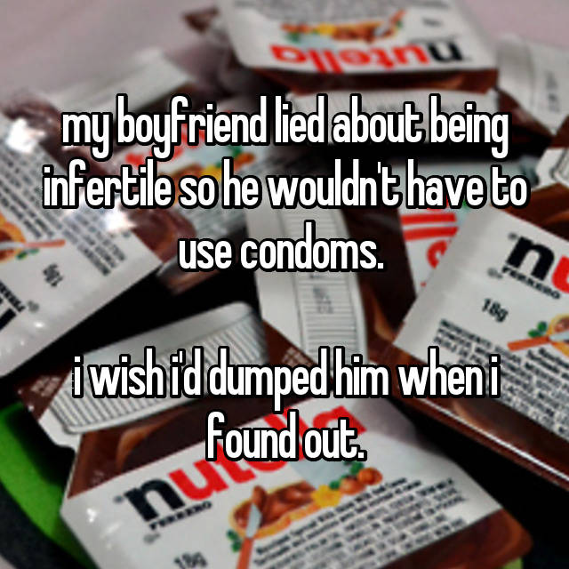 my boyfriend lied about being infertile so he wouldn't have to use condoms i wishid dumped him wheni found out. huron