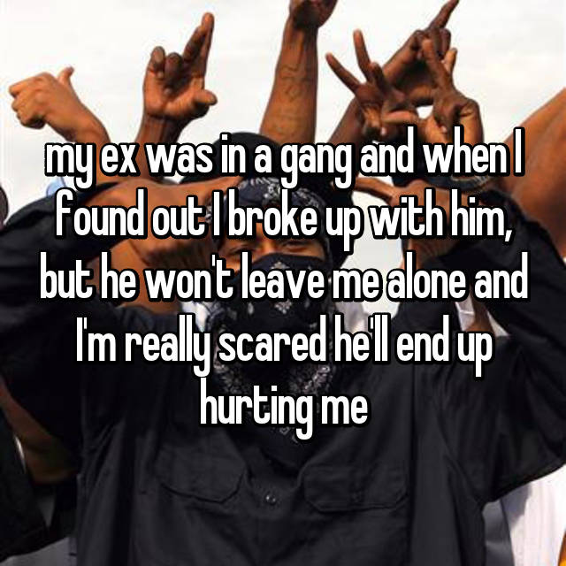 photo caption - my ex was in a gang and when found out I broke up with him, but he won't leave me alone and I'm really scared hell end up hurting me