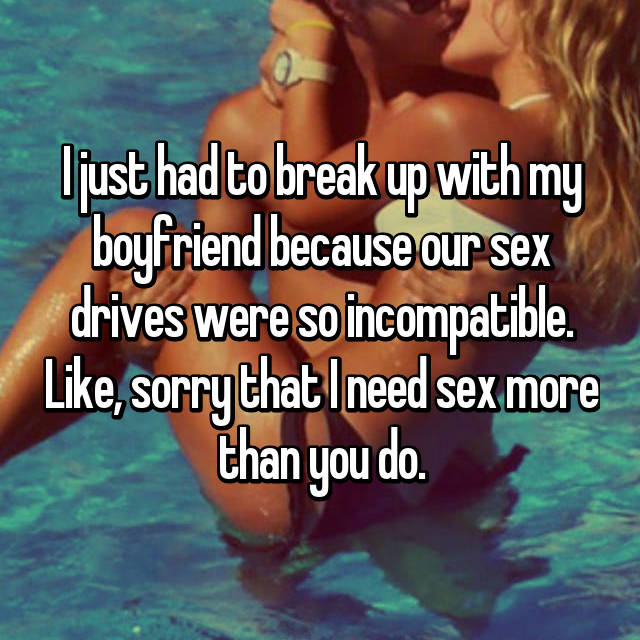 friendship - ljust had to break up with my boyfriend because our sex drives were so incompatible , sorry that I need sex more than you do.