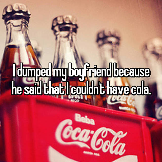 cocacola - I dumped my boyfriend because he said that I couldn't have cola. 21 . Beba