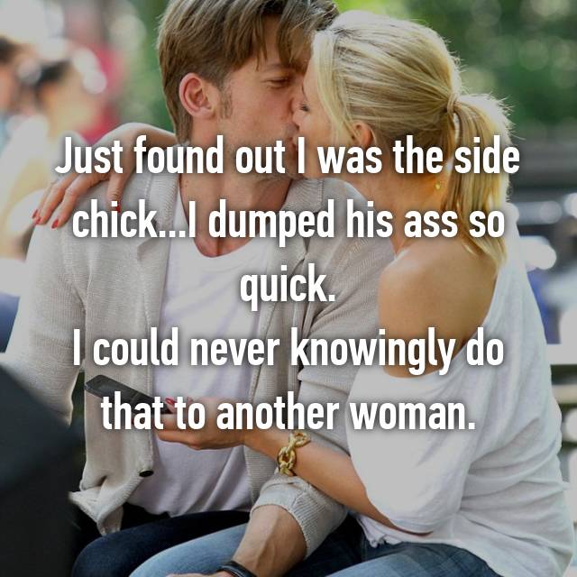 Just found out I was the side chick... I dumped his ass so quick. I could never knowingly do that to another woman.