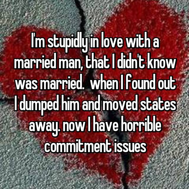 love - I'm stupidly in love with a married man, that I didn't know was married when I found out Idumped him and moved states away. now I have horrible commitment issues
