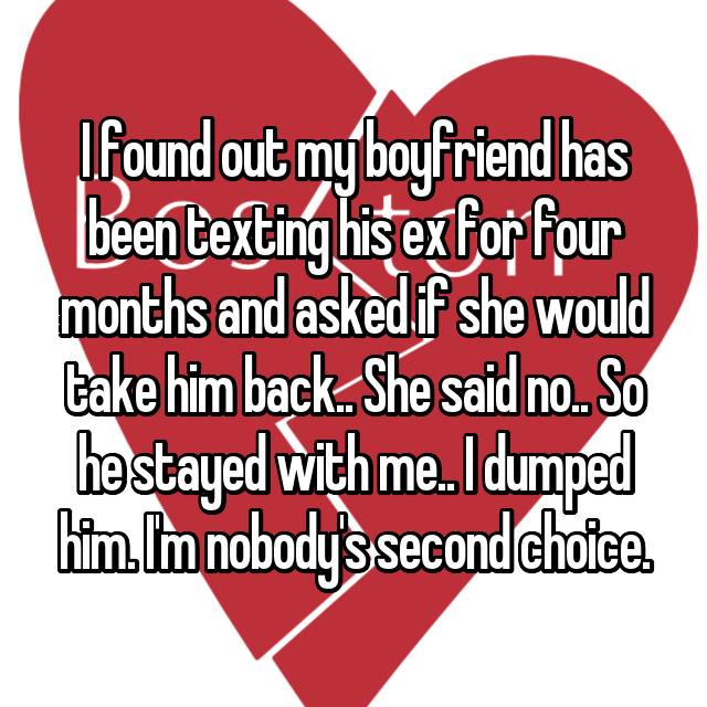 love - I found out my boyfriend has been texting his ex for four months and asked if she would take him back. She said no.. So he stayed with me. I dumped him. Im nobodys second choice.