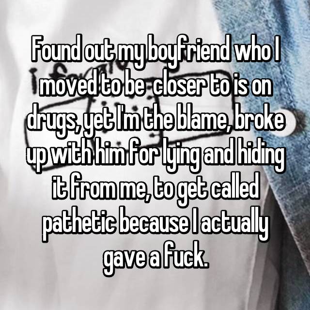 writing - found out my boyfriend whol Imoved to be closer to is on drugs Get in the blame, broke up withhimforlying and hiding it fromme toget called pathetic because lactually gaveafuck