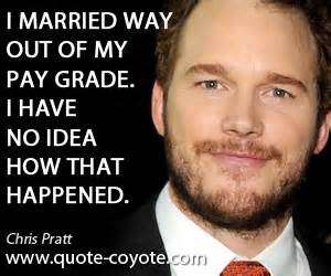 quotes from chris pratt - I Married Way Out Of My Pay Grade. Thave No Idea How That Happened. Chris Pratt