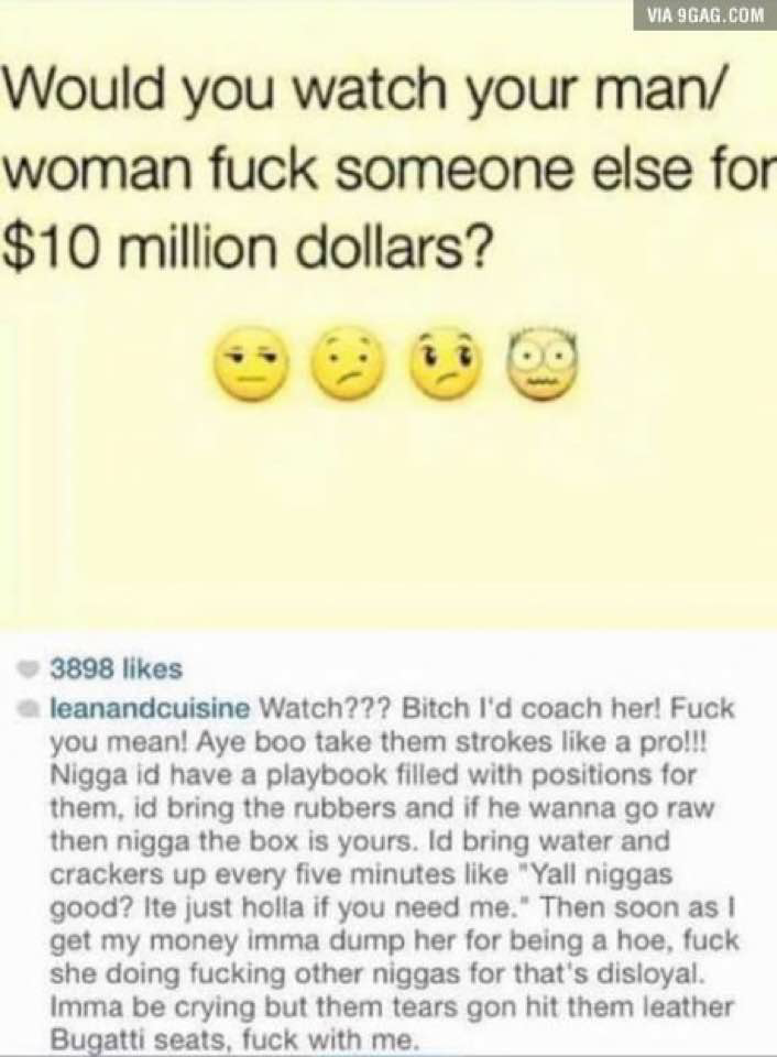 tweet - would you watch your girl - Via 9GAG.Com Would you watch your man woman fuck someone else for $10 million dollars? 3898 leanandcuisine Watch??? Bitch I'd coach her! Fuck you mean! Aye boo take them strokes a prol!! Nigga id have a playbook filled 