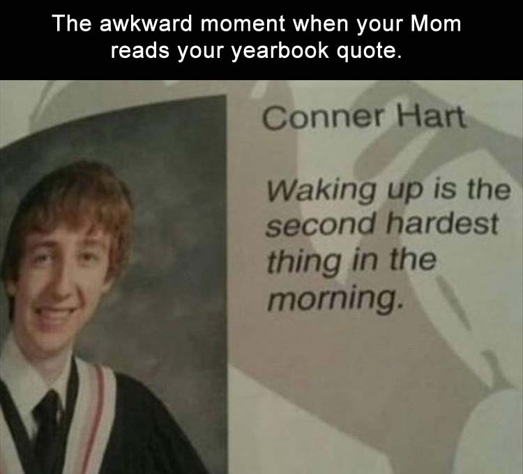 funny yearbook high school yearbook quotes - The awkward moment when your Mom reads your yearbook quote. Conner Hart Waking up is the second hardest thing in the morning.