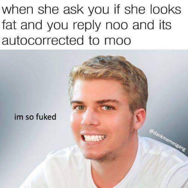 Forced smile of blonde dude made into meme about when she asks if she looks fat and you reply NOO and autocorrect changes it to MOO