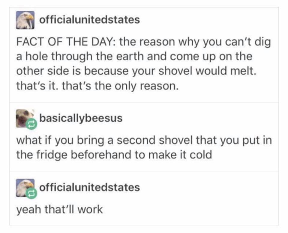 Funny Tumblr tweet about how you can't dig through the earth because your shovel will melt, someone suggest that you use multiple shovel, with the unused one kept cool in the fridge.