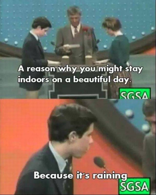 funny game show answers - A reason why you might stay indoors on a beautiful day. Sgsa Because it's raining Sgsa