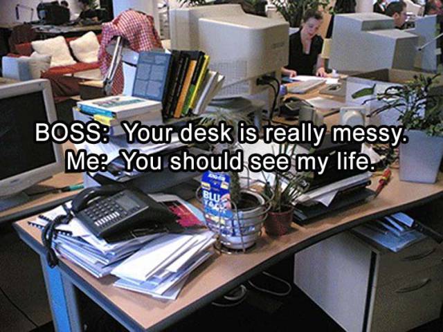 desk - Boss Your desk is really messy. Me You should see my life.