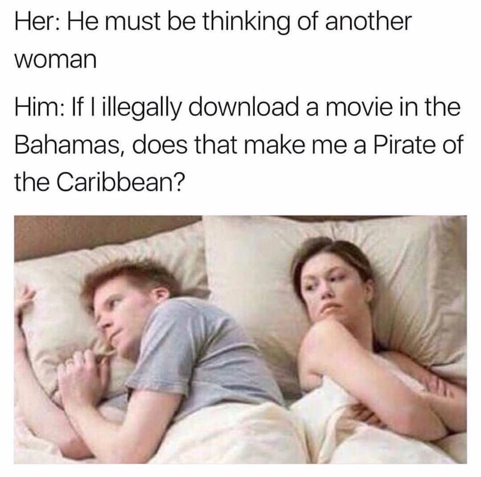 Dude and girl in bed, girl thinks he is thinking about nother woman, but really he is wondering if he illegally downloads a movie in the Bahamas, does that make him a Pirate of the Caribbean?