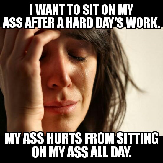 1st world problem memes about wanting to sit on your ass after a hard days work, but ass hurts from literally sitting all day.